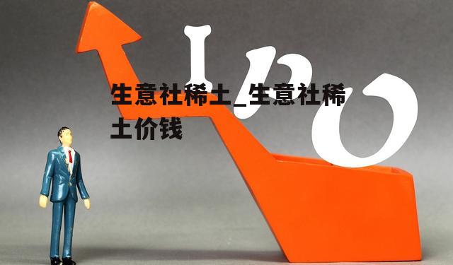 生意社稀土最新价格指南，掌握最新稀土市场动态
